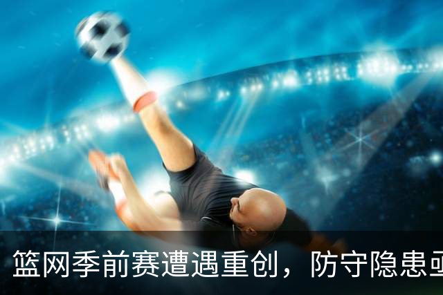 篮网季前赛遭遇重创，防守隐患亟待解决